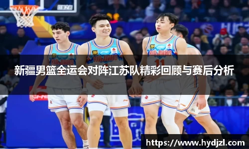 新疆男篮全运会对阵江苏队精彩回顾与赛后分析