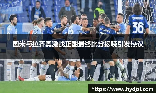 国米与拉齐奥激战正酣最终比分揭晓引发热议