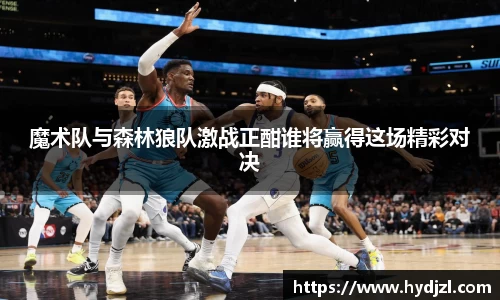 魔术队与森林狼队激战正酣谁将赢得这场精彩对决