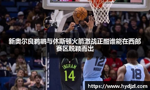 新奥尔良鹈鹕与休斯顿火箭激战正酣谁能在西部赛区脱颖而出
