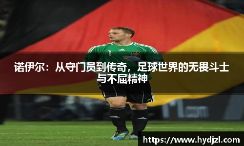 诺伊尔：从守门员到传奇，足球世界的无畏斗士与不屈精神