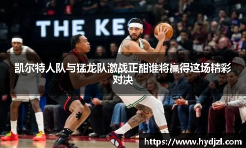凯尔特人队与猛龙队激战正酣谁将赢得这场精彩对决