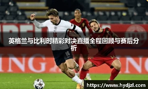 英格兰与比利时精彩对决直播全程回顾与赛后分析