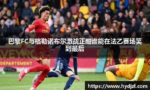 巴黎FC与格勒诺布尔激战正酣谁能在法乙赛场笑到最后