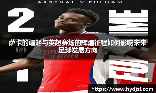 萨卡的崛起与英超赛场的辉煌征程如何影响未来足球发展方向