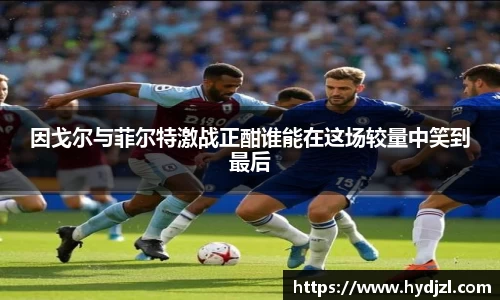 因戈尔与菲尔特激战正酣谁能在这场较量中笑到最后